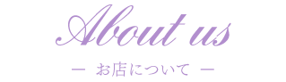 About us ー お店について ー